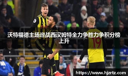 沃特福德主场迎战西汉姆特全力争胜力争积分榜上升