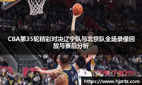 CBA第35轮精彩对决辽宁队与北京队全场录像回放与赛后分析