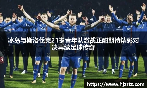 冰岛与斯洛伐克21岁青年队激战正酣期待精彩对决再续足球传奇