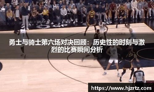勇士与骑士第六场对决回顾：历史性的时刻与激烈的比赛瞬间分析